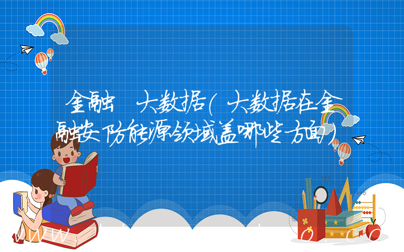金融 大数据(大数据在金融安防能源领域盖哪些方面)